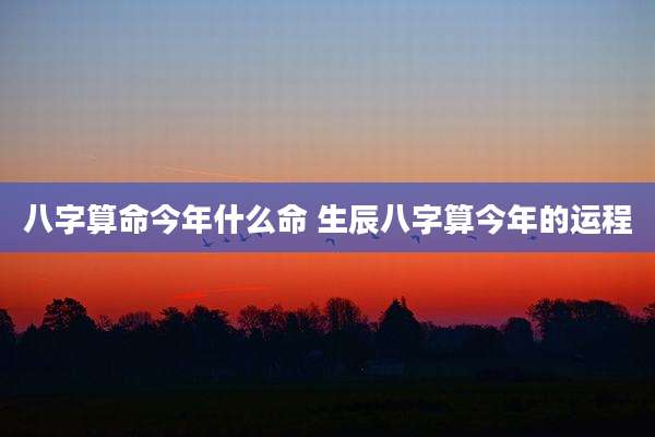 八字算命今年什么命 生辰八字算今年的运程