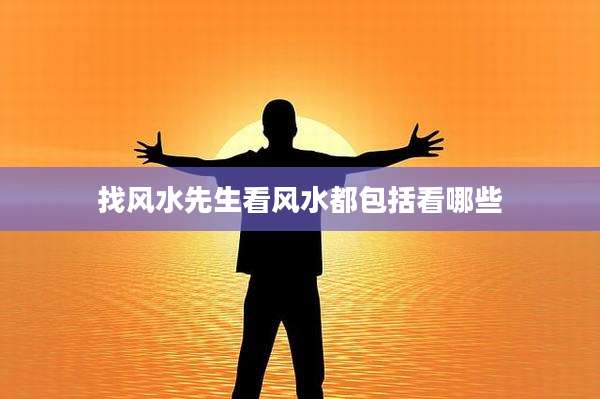 找风水先生看风水都包括看哪些