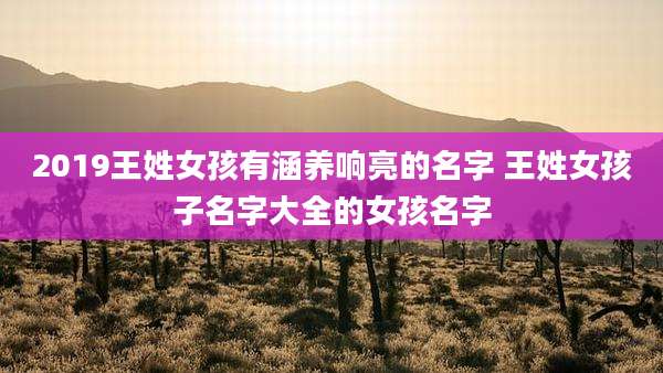 2019王姓女孩有涵养响亮的名字 王姓女孩子名字大全的女孩名字