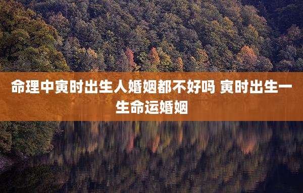 命理中寅时出生人婚姻都不好吗 寅时出生一生命运婚姻