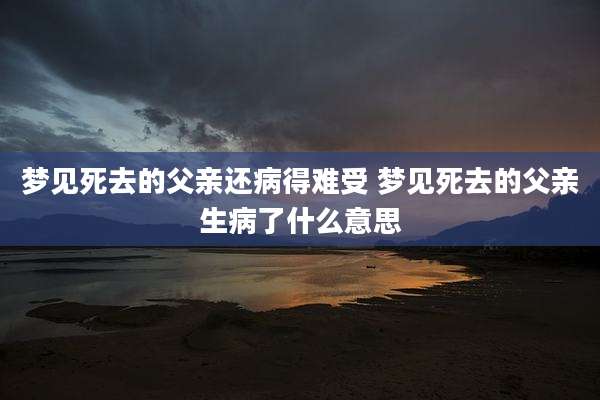 梦见死去的父亲还病得难受 梦见死去的父亲生病了什么意思