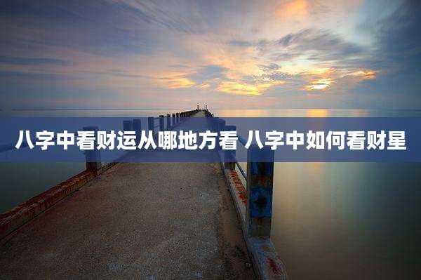 八字中看财运从哪地方看 八字中如何看财星
