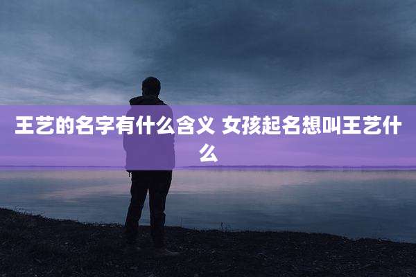 王艺的名字有什么含义 女孩起名想叫王艺什么