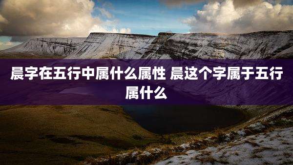 晨字在五行中属什么属性 晨这个字属于五行属什么