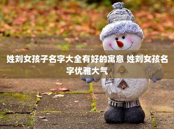 姓刘女孩子名字大全有好的寓意 姓刘女孩名字优雅大气