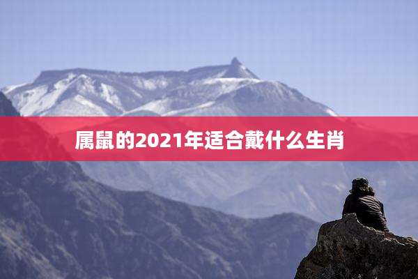 属鼠的2021年适合戴什么生肖
