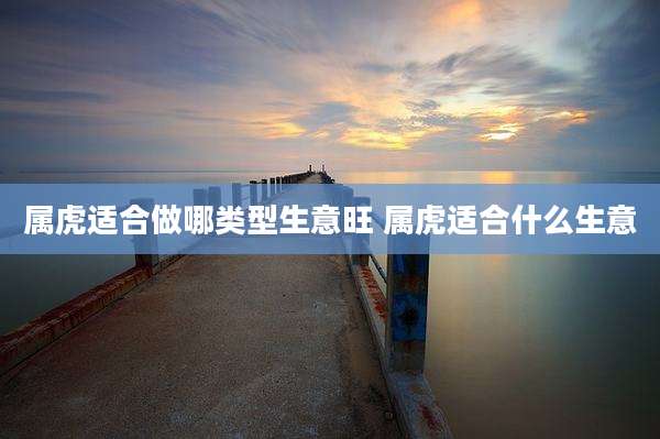 属虎适合做哪类型生意旺 属虎适合什么生意