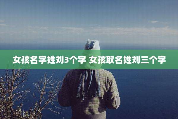 女孩名字姓刘3个字 女孩取名姓刘三个字