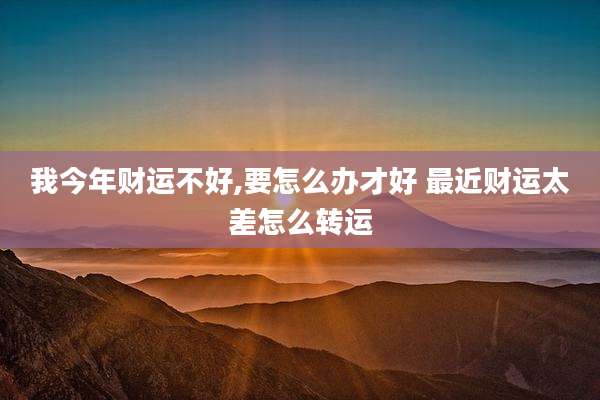 我今年财运不好,要怎么办才好 最近财运太差怎么转运