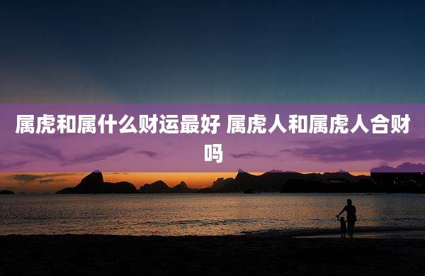 属虎和属什么财运最好 属虎人和属虎人合财吗