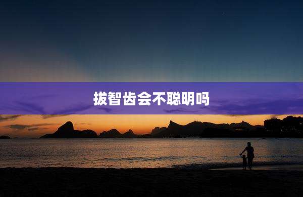 拔智齿会不聪明吗