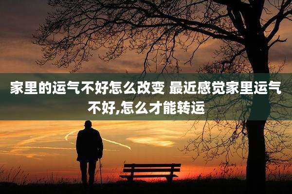 家里的运气不好怎么改变 最近感觉家里运气不好,怎么才能转运
