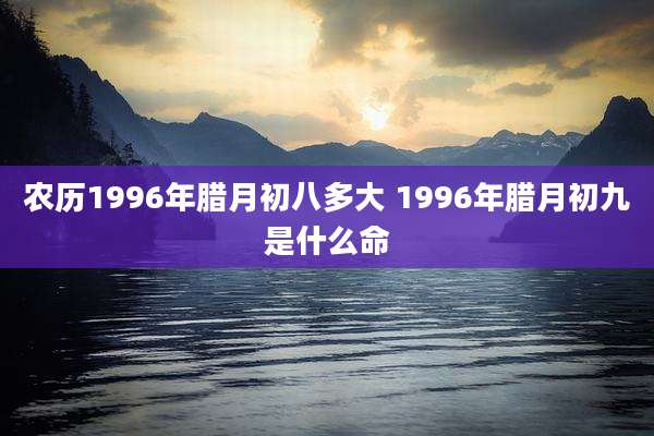 农历1996年腊月初八多大 1996年腊月初九是什么命