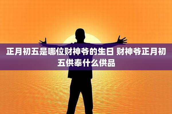 正月初五是哪位财神爷的生日 财神爷正月初五供奉什么供品