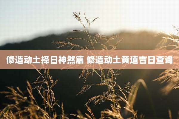 修造动土择日神煞篇 修造动土黄道吉日查询