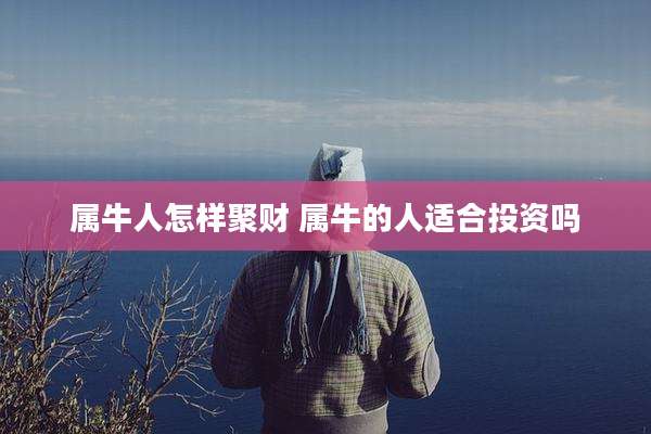属牛人怎样聚财 属牛的人适合投资吗