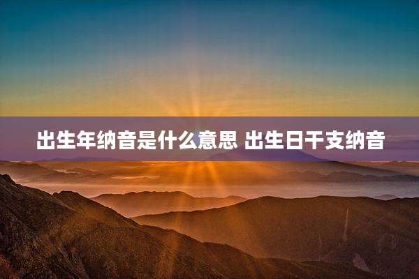 出生年纳音是什么意思 出生日干支纳音