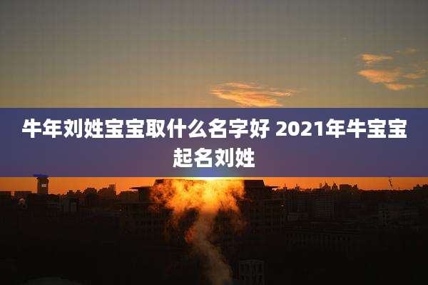 牛年刘姓宝宝取什么名字好 2021年牛宝宝起名刘姓