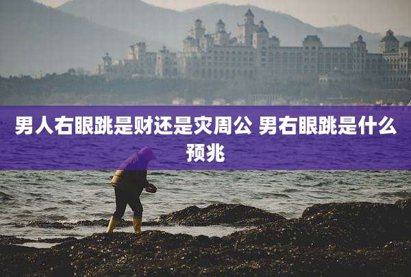男人右眼跳是财还是灾周公 男右眼跳是什么预兆