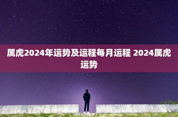 属虎2024年运势及运程每月运程 2024属虎运势