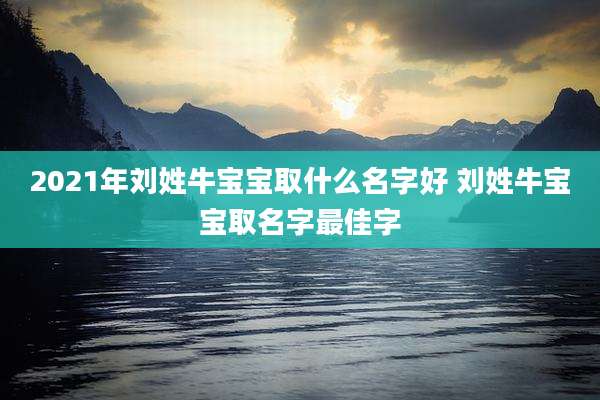 2021年刘姓牛宝宝取什么名字好 刘姓牛宝宝取名字最佳字