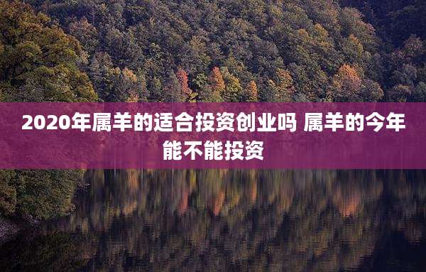 2020年属羊的适合投资创业吗 属羊的今年能不能投资