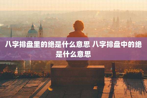 八字排盘里的绝是什么意思 八字排盘中的绝是什么意思