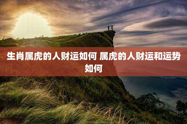 生肖属虎的人财运如何 属虎的人财运和运势如何