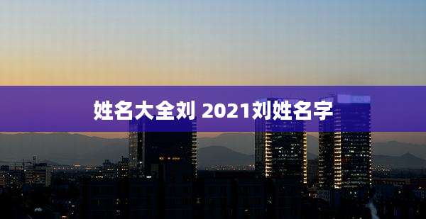 姓名大全刘 2021刘姓名字