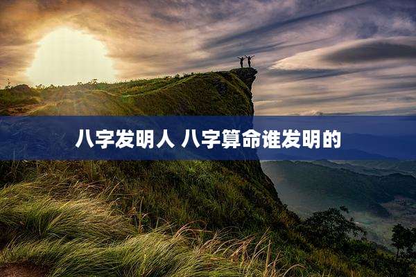 八字发明人 八字算命谁发明的