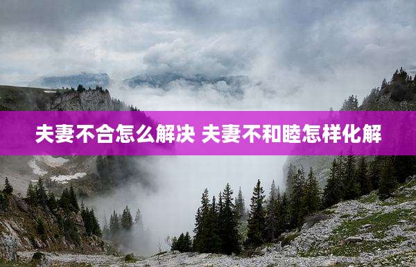 夫妻不合怎么解决 夫妻不和睦怎样化解