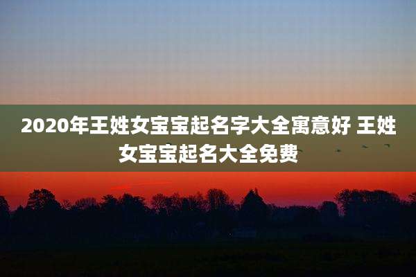 2020年王姓女宝宝起名字大全寓意好 王姓女宝宝起名大全免费