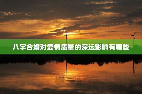 八字合婚对爱情质量的深远影响有哪些