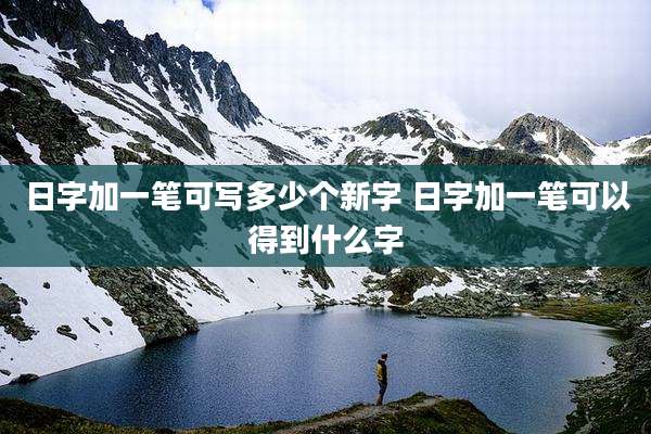 日字加一笔可写多少个新字 日字加一笔可以得到什么字