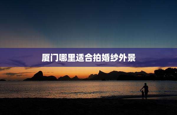 厦门哪里适合拍婚纱外景
