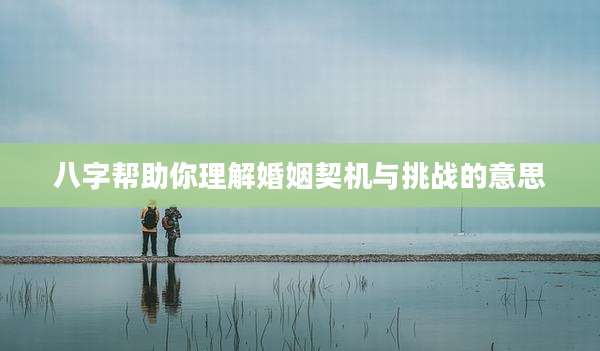 八字帮助你理解婚姻契机与挑战的意思