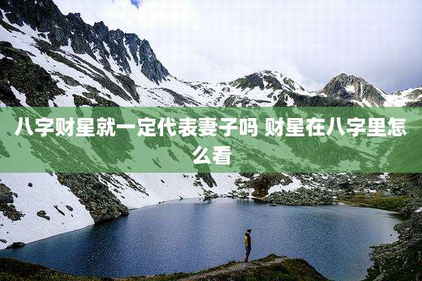 八字财星就一定代表妻子吗 财星在八字里怎么看