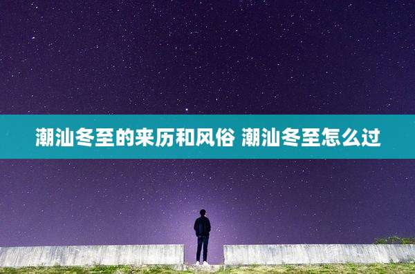 潮汕冬至的来历和风俗 潮汕冬至怎么过