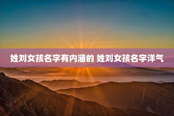 姓刘女孩名字有内涵的 姓刘女孩名字洋气