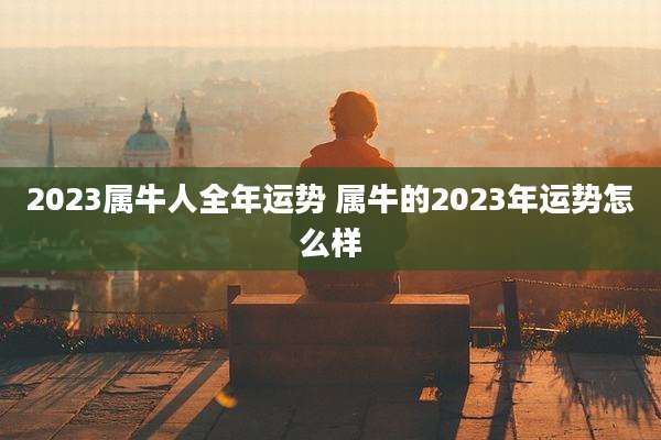 2023属牛人全年运势 属牛的2023年运势怎么样