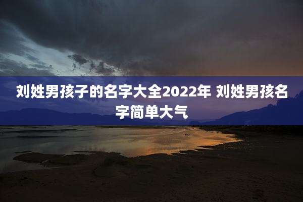 刘姓男孩子的名字大全2022年 刘姓男孩名字简单大气