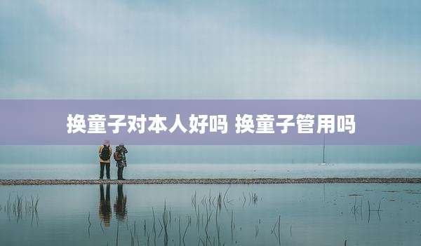 换童子对本人好吗 换童子管用吗
