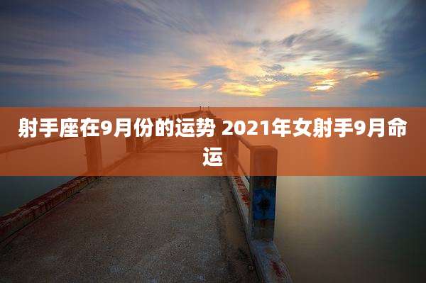 射手座在9月份的运势 2021年女射手9月命运