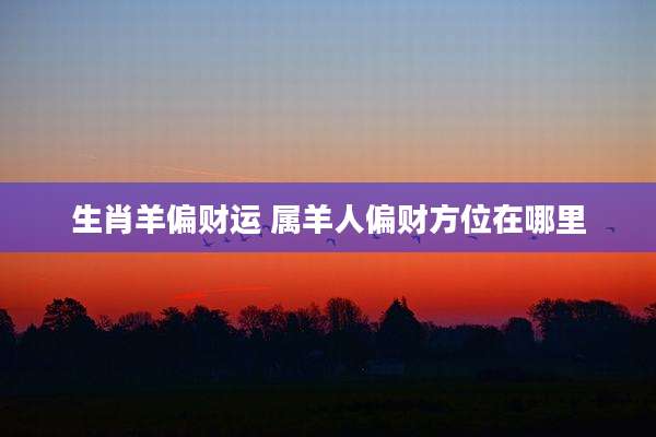 生肖羊偏财运 属羊人偏财方位在哪里