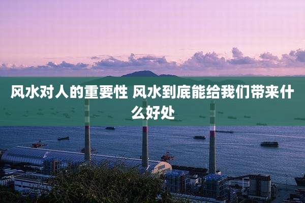 风水对人的重要性 风水到底能给我们带来什么好处
