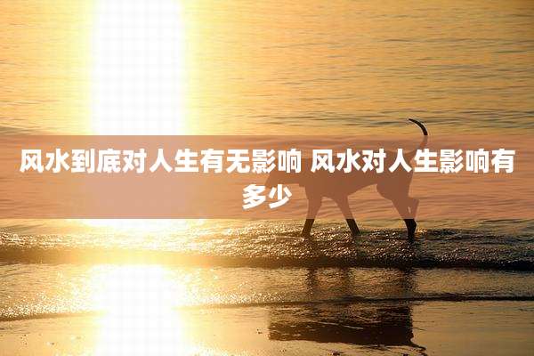 风水到底对人生有无影响 风水对人生影响有多少
