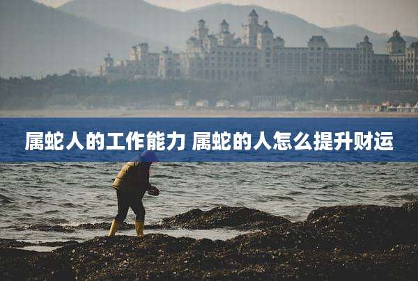 属蛇人的工作能力 属蛇的人怎么提升财运