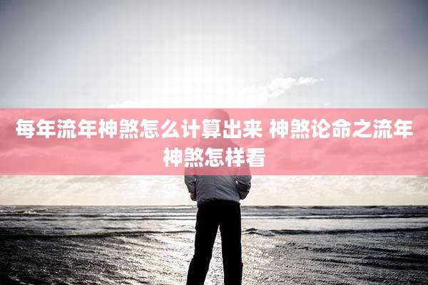 每年流年神煞怎么计算出来 神煞论命之流年神煞怎样看