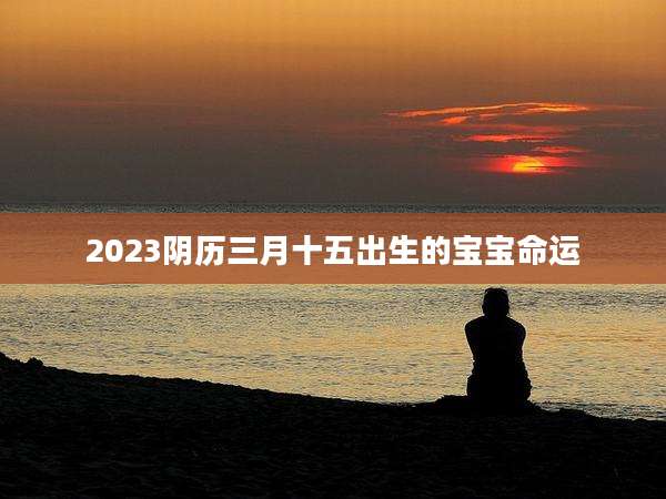 2023阴历三月十五出生的宝宝命运