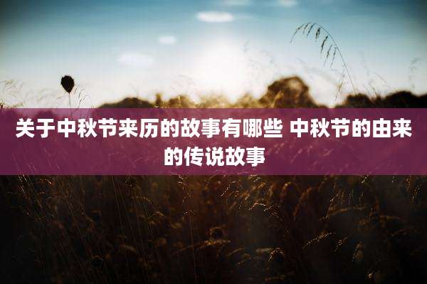 关于中秋节来历的故事有哪些 中秋节的由来的传说故事